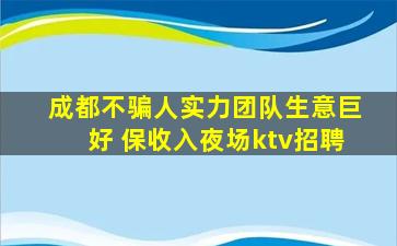 成都不骗人实力团队生意巨好 保收入夜场ktv招聘